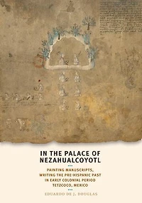 In the Palace of Nezahualcoyotl: Painting Manuscripts, Writing the Pre-Hispanic Past in Early Colonial Period Tetzcoco, Mexico