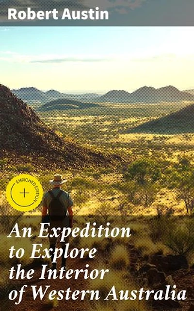 An Expedition to Explore the Interior of Western Australia: Enriched edition. Journey into the Uncharted Wilderness