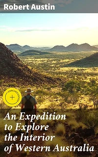 An Expedition to Explore the Interior of Western Australia: Enriched edition. Journey into the Uncharted Wilderness