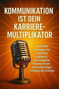 Kommunikation ist dein Karriere-Multiplikator: Praxisnahe Strategien für souveräne Gespräche, überzeugende Präsentationen und nachhaltigen Erfolg im Berufsleben