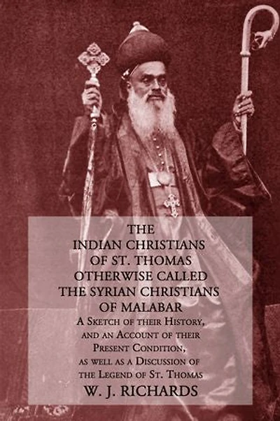 The Indian Christians of St. Thomas Otherwise Called the Syrian Christians of Malabar: A Sketch of Their History, and an Account of Their Present Condition, as Well as a Discussion of the Legend of St. Thomas
