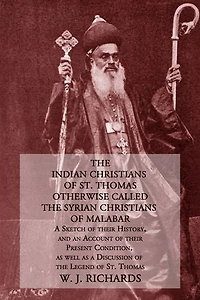 The Indian Christians of St. Thomas Otherwise Called the Syrian Christians of Malabar: A Sketch of Their History, and an Account of Their Present Condition, as Well as a Discussion of the Legend of St. Thomas
