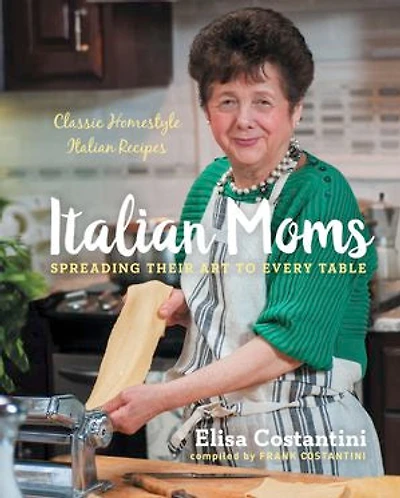 Italian Moms: Spreading Their Art to Every Table: Classic Homestyle Italian Recipes