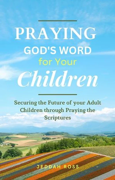 PRAYING GOD'S WORD FOR YOUR CHILDREN: Securing the Future of your Adult Children through Praying the Scriptures