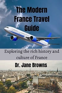The Modern France Travel Guide: Exploring the rich history and culture of France
