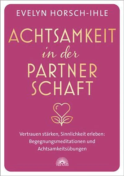 Achtsamkeit in der Partnerschaft. Vertrauen stärken, Sinnlichkeit erleben: Begegnungsmeditationen und Achtsamkeitsübungen