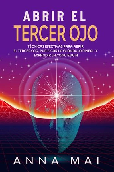 Abrir El Tercer Ojo: Técnicas efectivas para abrir el tercer ojo, purificar la glándula pineal y expandir la conciencia
