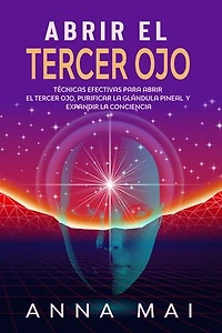 Abrir El Tercer Ojo: Técnicas efectivas para abrir el tercer ojo, purificar la glándula pineal y expandir la conciencia