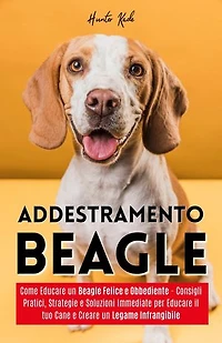 Addestramento Beagle: Come Educare un Beagle Felice e Obbediente - Consigli Pratici, Strategie e Soluzioni Immediate per Educare il tuo Cane e Creare un Legame Infrangibile