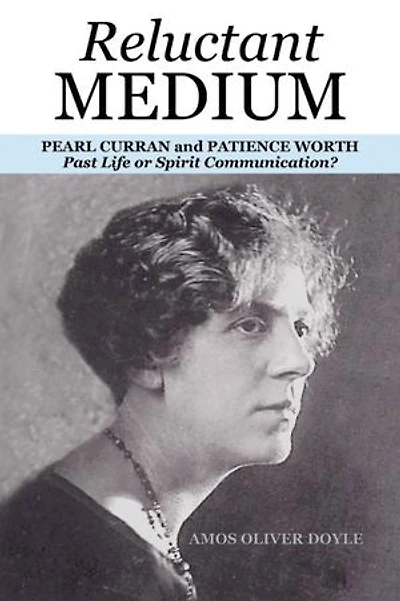 RELUCTANT MEDIUM: PEARL CURRAN and PATIENCE WORTH Past Life or Spirit Communication?