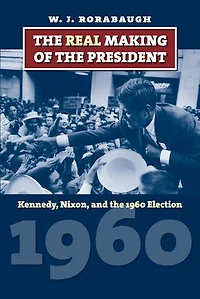 the Real Making of President: Kennedy, Nixon, and 1960 Election
