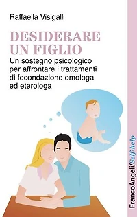 Desiderare un figlio. Un sostegno psicologico per affrontare i trattamenti di fecondazione omologa ed eterologa: Un sostegno psicologico per affrontare i trattamenti di fecondazione omologa ed eterologa