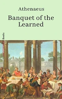 The Deipnosophists: or Banquet of the Learned