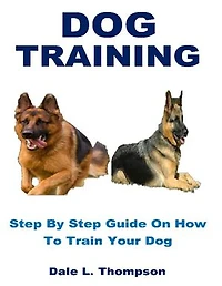 DOG TRAINING: Step By Step Guide On How To Train Your Dog