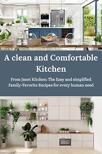 A clean and Comfortable Kitchen: From Janet Kitchen: The Easy and simplified Family-Favorite Recipes for every human need.
