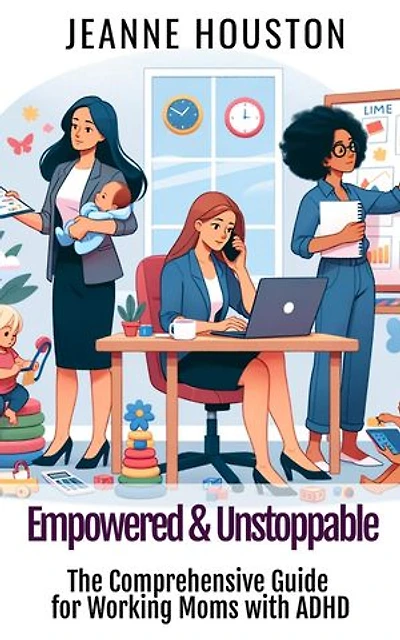 Empowered & Unstoppable: The Comprehensive Guide for Working Moms with ADHD