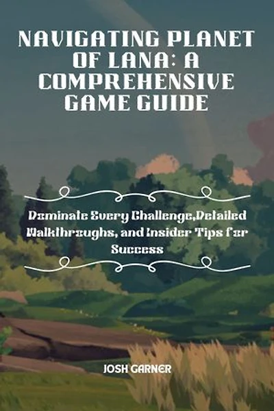NAVIGATING PLANET OF LANA: A COMPREHENSIVE GAME GUIDE: Dominate Every Challenge,Detailed Walkthroughs, and Insider Tips for Success