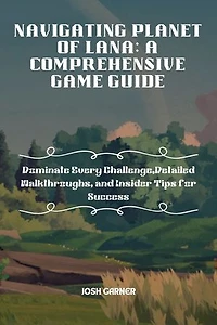 NAVIGATING PLANET OF LANA: A COMPREHENSIVE GAME GUIDE: Dominate Every Challenge,Detailed Walkthroughs, and Insider Tips for Success