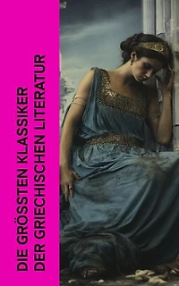 Die größten Klassiker der griechischen Literatur: Ilias, Odyssee, Antigone, König Ödipus, Medea, Lysistrate, Agamemnon, Der gefesselte Prometheus, Die Kyropädie, Das Gastmahl