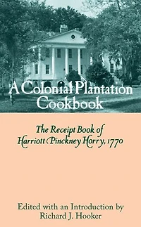 A Colonial Plantation Cookbook: The Receipt Book of Harriott Pinckney Horry, 1770