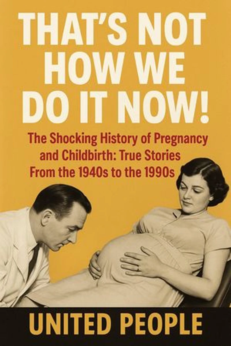 "That's Not How We Do It Now!" - The Shocking History of Pregnancy and Childbirth: True Stories From the 1940s to the 1990s