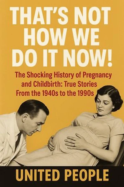 "That's Not How We Do It Now!" - The Shocking History of Pregnancy and Childbirth: True Stories From the 1940s to the 1990s