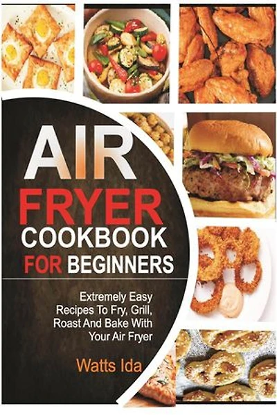 Air Fryer Cookbook for beginners: Extremely Easy Recipes to Fry, Grill, Roast and Bake, with Your Air Fryer