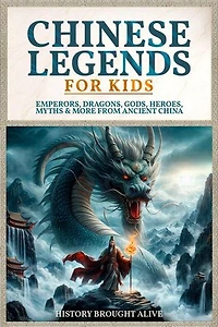 Chinese Legends For Kids: Emperors, Dragons, Gods, Heroes, Myths & More From Ancient China