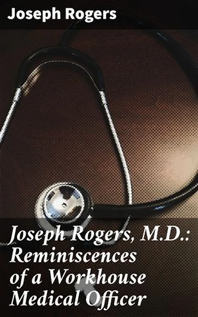 Joseph Rogers, M.D.: Reminiscences of a Workhouse Medical Officer: Enriched edition. Inside the Victorian Workhouse: A Doctor's Memoir