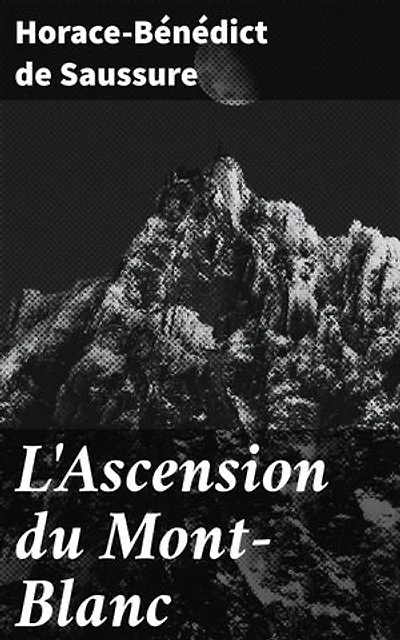 L'Ascension du Mont-Blanc: Édition enrichie. Exploration épique d'une ascension vers la plus haute montagne des Alpes, mêlant science, philosophie et passion pour la nature