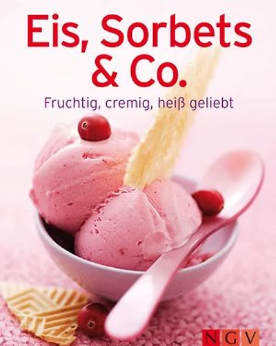Eis, Sorbets & Co.: Unsere 100 besten Eisrezepte einem Kochbuch