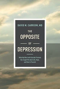 The Opposite of Depression: What My Work with Suicidal Patients Has Taught Me about Life, Hope, and How to Flourish