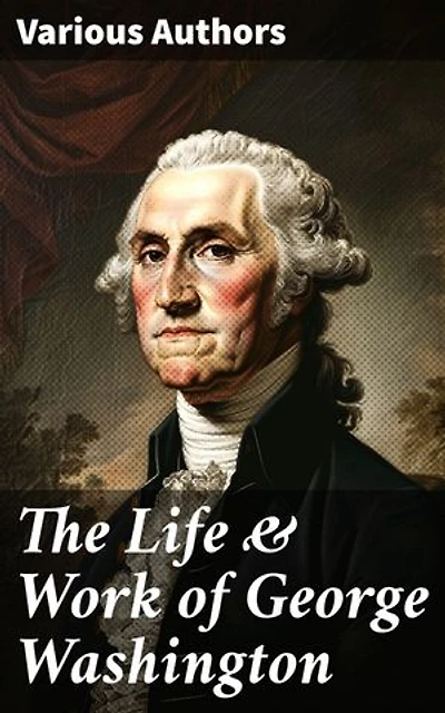 The Life & Work of George Washington: Military Journals, Rules of Civility, Inaugural Addresses, Letters, With Biographies and more