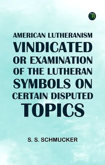 American Lutheranism Vindicated; or Examination of the Lutheran Symbols on Certain Disputed Topics