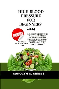 High blood pressure for beginners 2024: Embark on a Journey to Wellness with 200 Nourishing Recipes. Unveil the Secrets of Healthy Living and Blood Pressure Maintenance.
