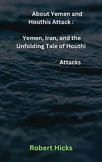 About Yemen and Houthis Attack: Yemen, Iran, and the Unfolding Tale of Houthi Attacks