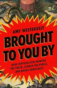 Brought to You By: How Corporations Warped the Truth, Conned Public, and Broke Democracy