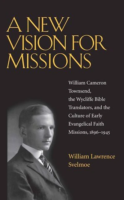 A New Vision for Missions: William Cameron Townsend, The Wycliffe Bible Translators, and the Culture of Early Evangelical Faith Missions, 1917-1945