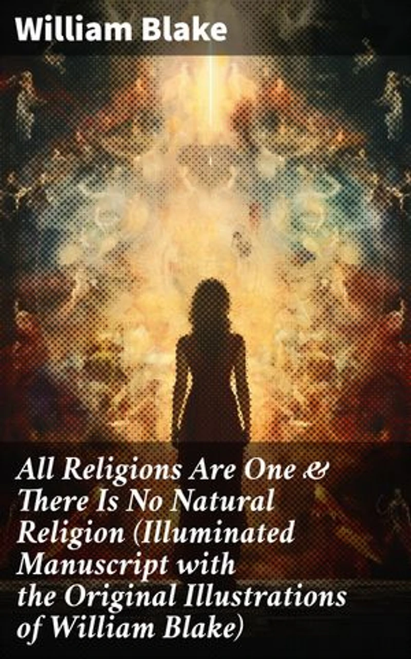 All Religions Are One & There Is No Natural Religion (Illuminated Manuscript with the Original Illustrations of William Blake): Visions of Unity: Illuminated Manuscript on Religion & Spirituality