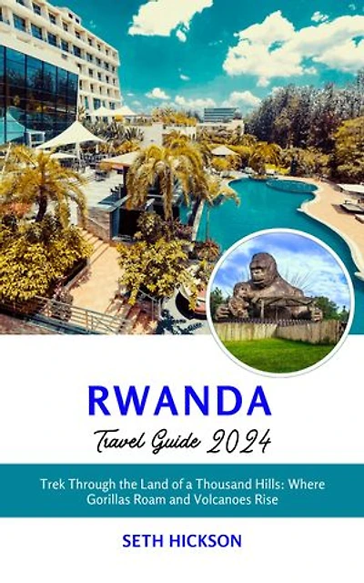 Rwanda Travel Guide 2024: Trek Through the Land of a Thousand Hills: Where Gorillas Roam and Volcanoes Rise