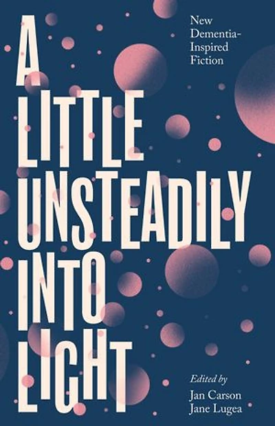 A Little Unsteadily into Light: New Dementia-Inspired Fiction