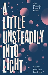 A Little Unsteadily into Light: New Dementia-Inspired Fiction