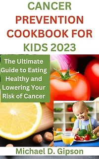 CANCER PREVENTION COOKBOOK FOR KIDS 2023: The Ultimate Guide to Eating Healthy and Lowering Your Risk of Cancer