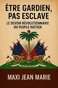Être Gardien, pas Esclave Le Devoir Révolutionnaire du Peuple Haïtien: Être gardien, pas esclave : l’heure du réveil révolutionnaire haïtien