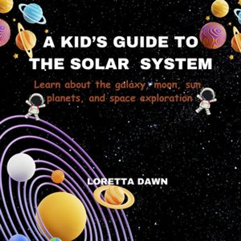 A KID'S GUIDE TO THE SOLAR SYSTEM: Learn about the galaxy, moon, sun, planets and space exploration