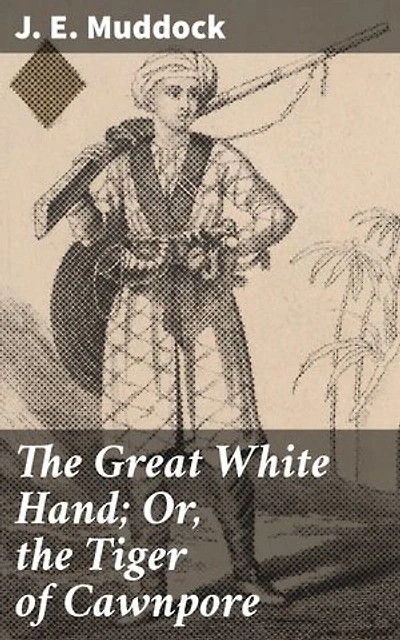 The Great White Hand; Or, the Tiger of Cawnpore: Enriched edition. A story of the Indian Mutiny