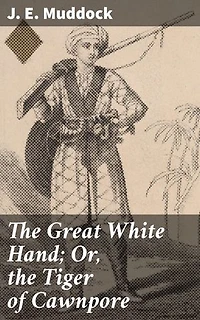 The Great White Hand; Or, the Tiger of Cawnpore: Enriched edition. A story of the Indian Mutiny