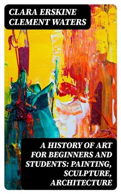 A History of Art for Beginners and Students: Painting, Sculpture, Architecture: Enriched edition.