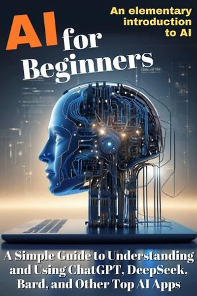 AI for Beginners: A Simple Guide to Understanding and Using ChatGPT, DeepSeek, Bard