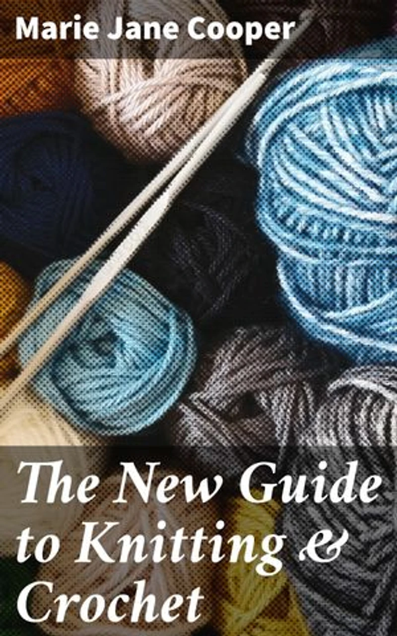 The New Guide to Knitting & Crochet: Enriched edition. Mastering Modern Crafting: Expert Techniques and Trendy Patterns for Knitting & Crochet